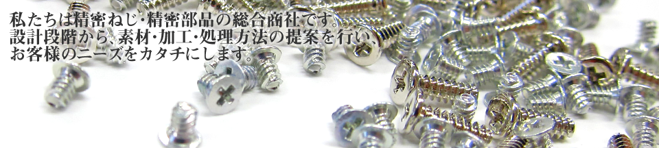 私たちは精密ねじ・精密部品の総合商社です。設計から素材・加工・処理方法の研究まで、お客さまの求める商品を追及します。